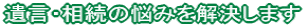 遺言・相続の悩みを解決します
